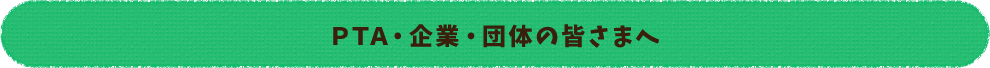 PTA・企業・団体の皆さまへ