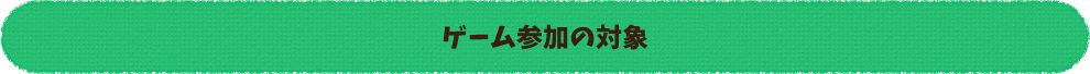 ゲーム参加の対象